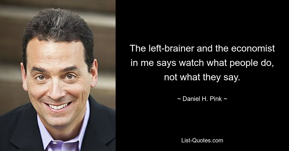 The left-brainer and the economist in me says watch what people do, not what they say. — © Daniel H. Pink