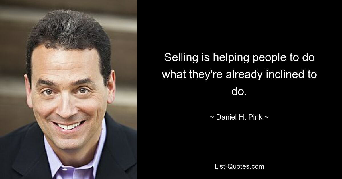 Selling is helping people to do what they're already inclined to do. — © Daniel H. Pink