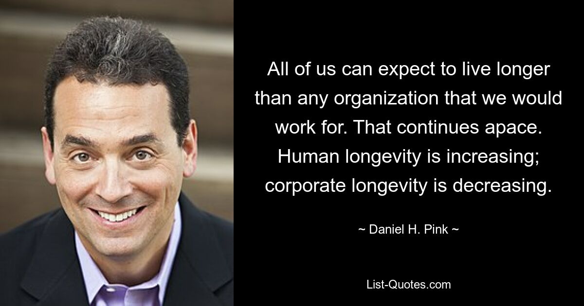 All of us can expect to live longer than any organization that we would work for. That continues apace. Human longevity is increasing; corporate longevity is decreasing. — © Daniel H. Pink