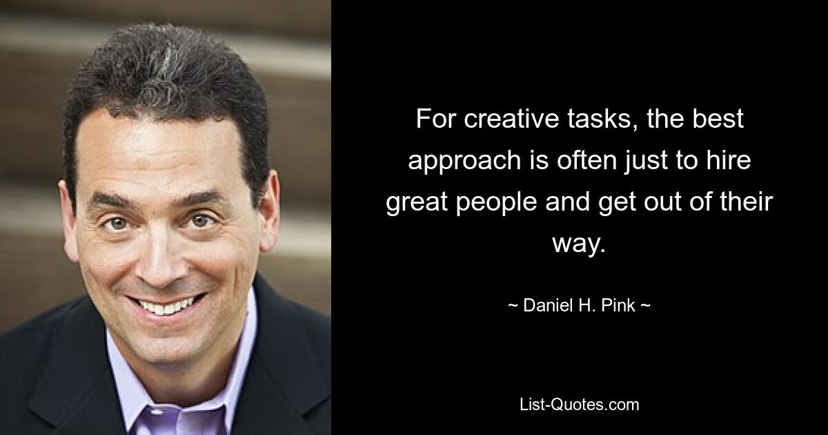 For creative tasks, the best approach is often just to hire great people and get out of their way. — © Daniel H. Pink