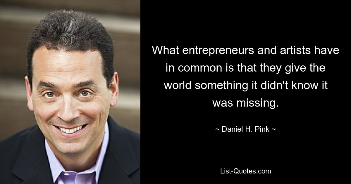 What entrepreneurs and artists have in common is that they give the world something it didn't know it was missing. — © Daniel H. Pink