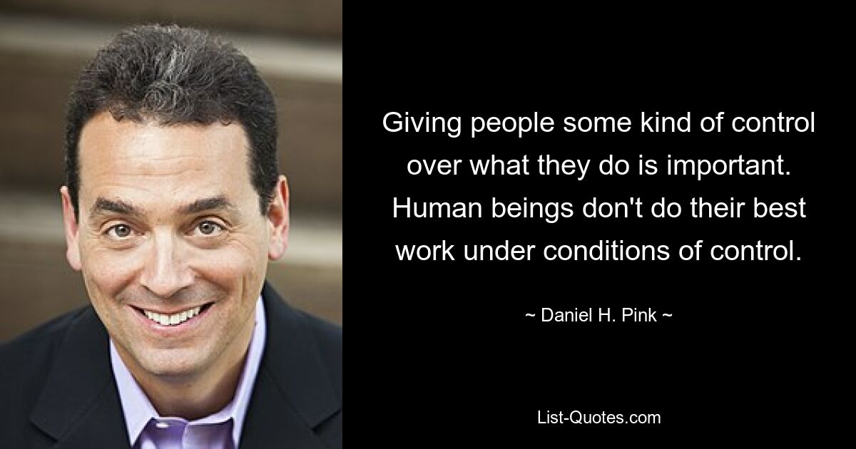 Giving people some kind of control over what they do is important. Human beings don't do their best work under conditions of control. — © Daniel H. Pink