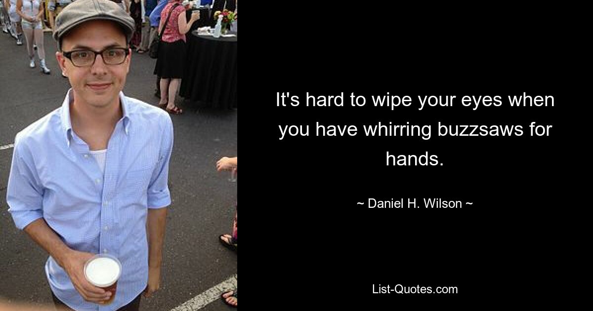 It's hard to wipe your eyes when you have whirring buzzsaws for hands. — © Daniel H. Wilson