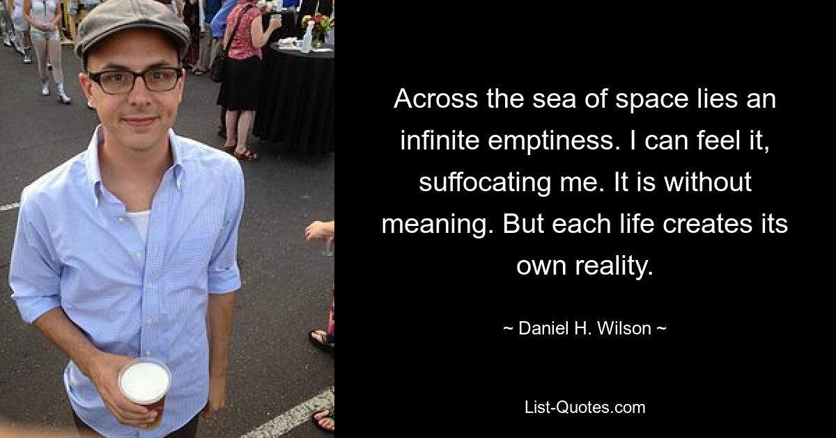 Across the sea of space lies an infinite emptiness. I can feel it, suffocating me. It is without meaning. But each life creates its own reality. — © Daniel H. Wilson