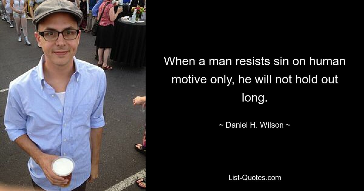 When a man resists sin on human motive only, he will not hold out long. — © Daniel H. Wilson