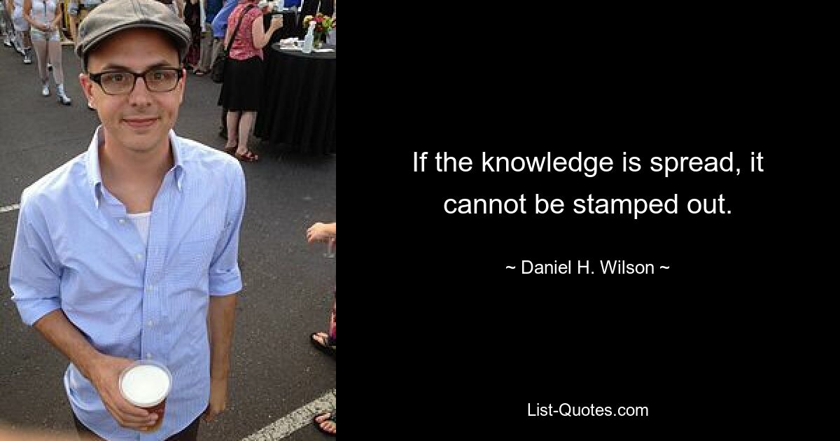 If the knowledge is spread, it cannot be stamped out. — © Daniel H. Wilson