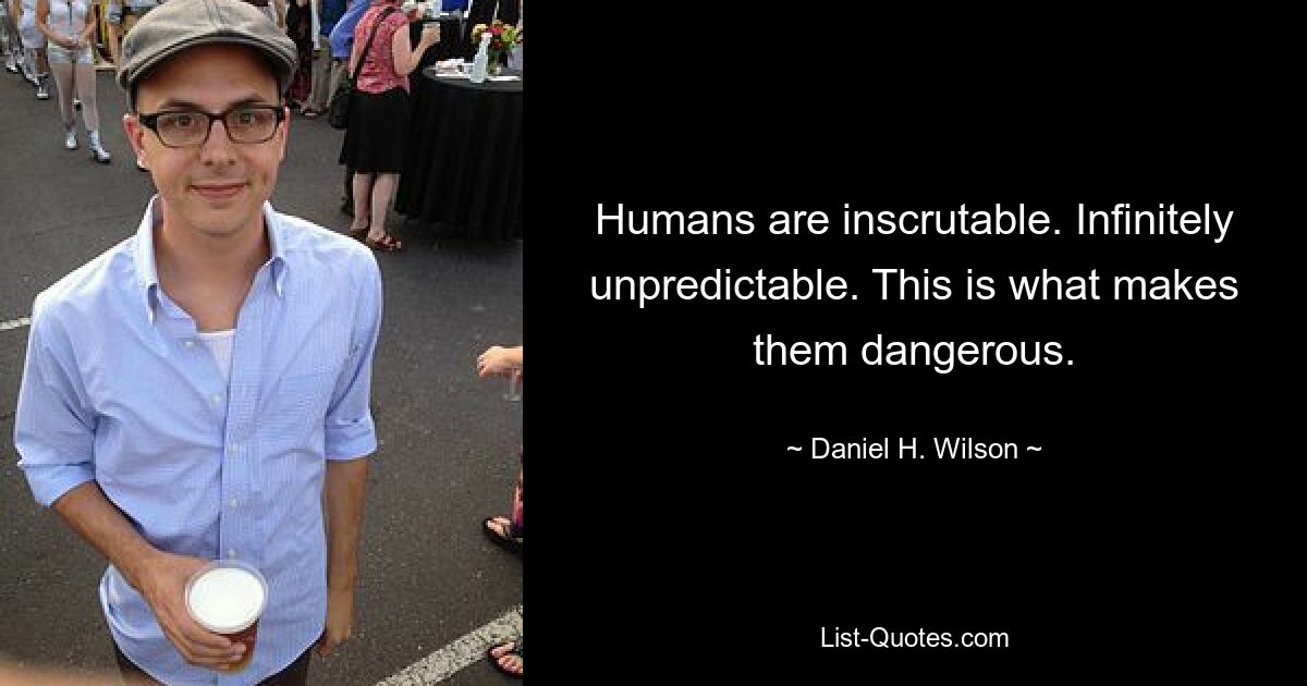 Humans are inscrutable. Infinitely unpredictable. This is what makes them dangerous. — © Daniel H. Wilson