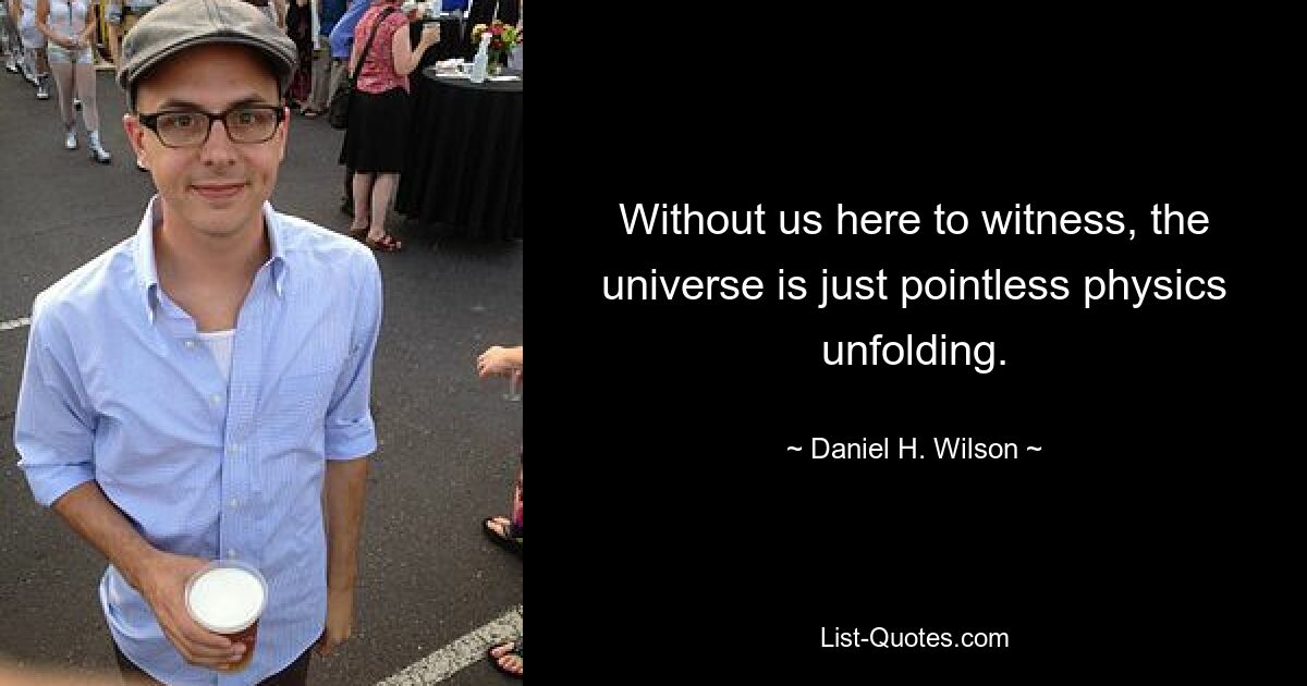 Without us here to witness, the universe is just pointless physics unfolding. — © Daniel H. Wilson