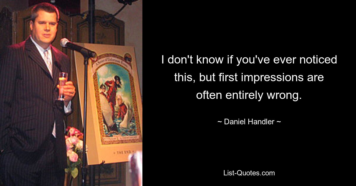 I don't know if you've ever noticed this, but first impressions are often entirely wrong. — © Daniel Handler