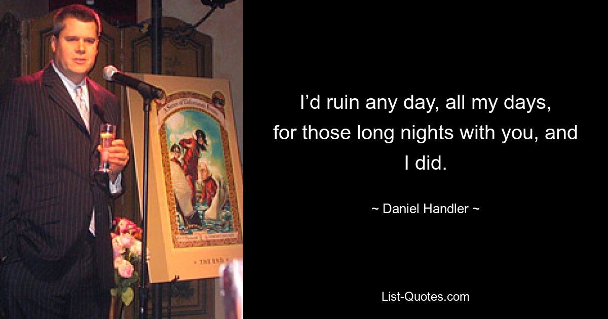 I’d ruin any day, all my days, for those long nights with you, and I did. — © Daniel Handler