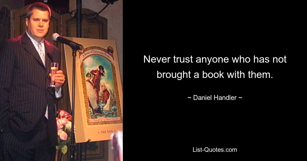 Never trust anyone who has not brought a book with them. — © Daniel Handler