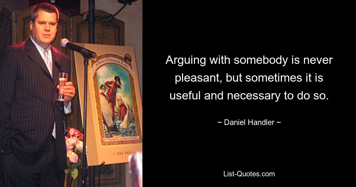 Arguing with somebody is never pleasant, but sometimes it is useful and necessary to do so. — © Daniel Handler