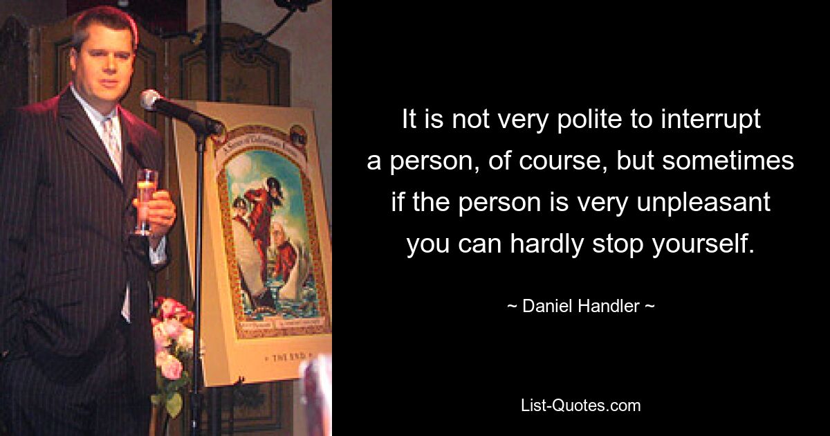 It is not very polite to interrupt a person, of course, but sometimes if the person is very unpleasant you can hardly stop yourself. — © Daniel Handler