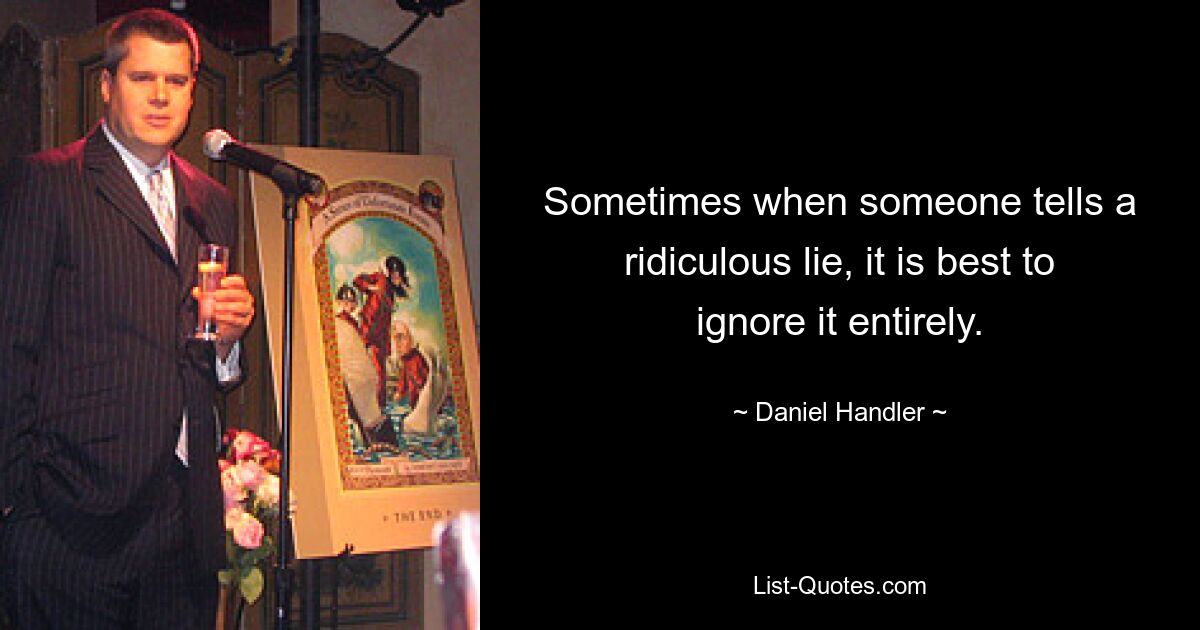 Sometimes when someone tells a ridiculous lie, it is best to ignore it entirely. — © Daniel Handler