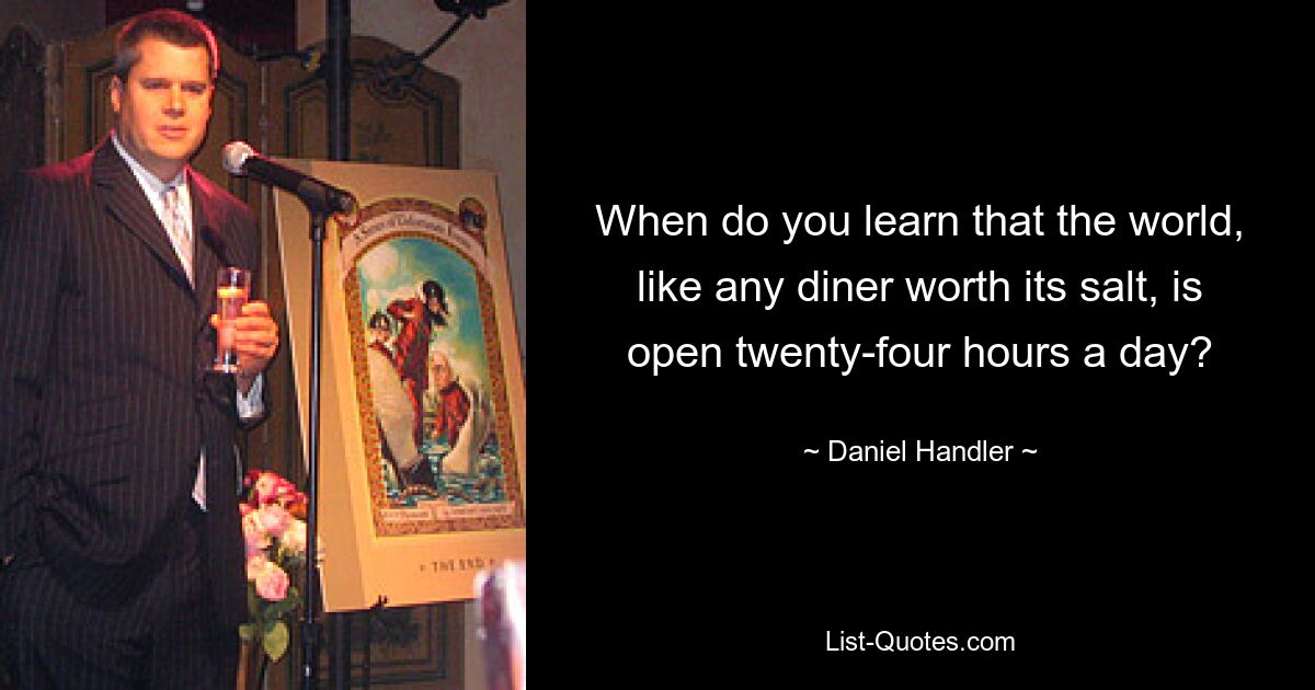 When do you learn that the world, like any diner worth its salt, is open twenty-four hours a day? — © Daniel Handler