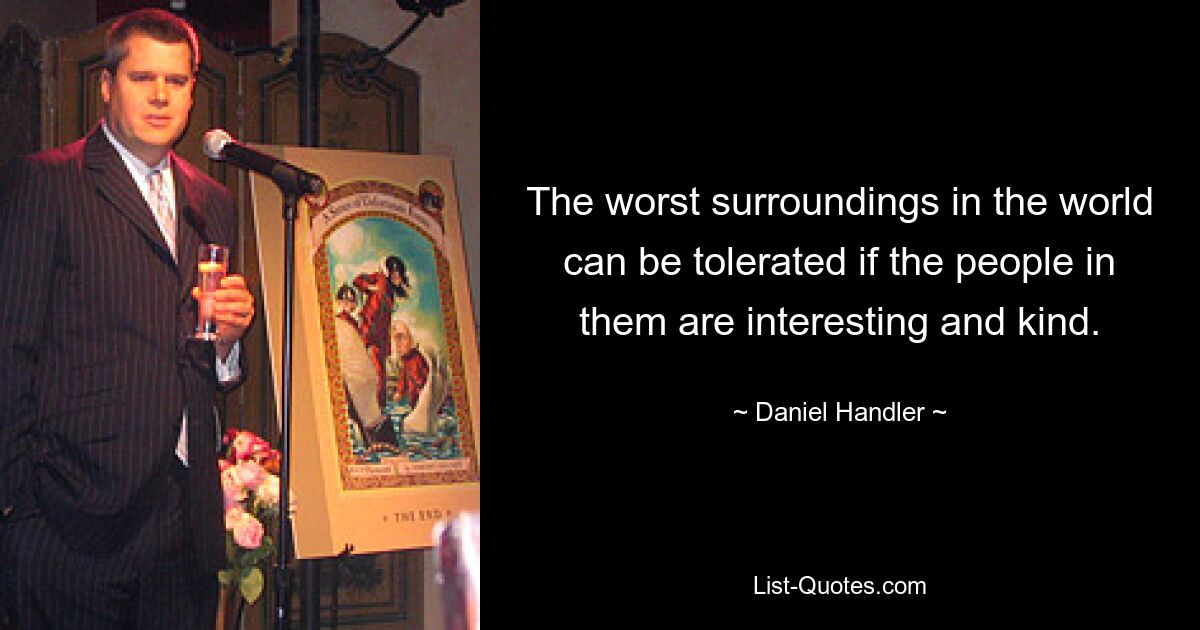 The worst surroundings in the world can be tolerated if the people in them are interesting and kind. — © Daniel Handler