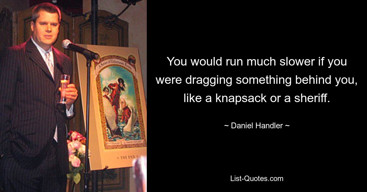 You would run much slower if you were dragging something behind you, like a knapsack or a sheriff. — © Daniel Handler