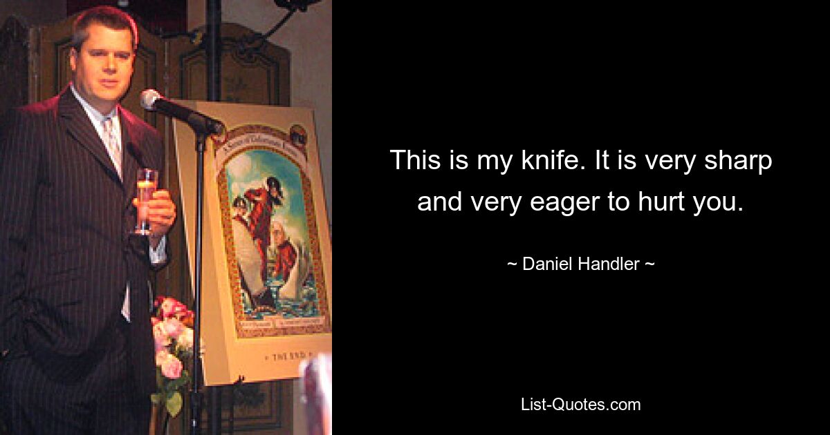 This is my knife. It is very sharp and very eager to hurt you. — © Daniel Handler