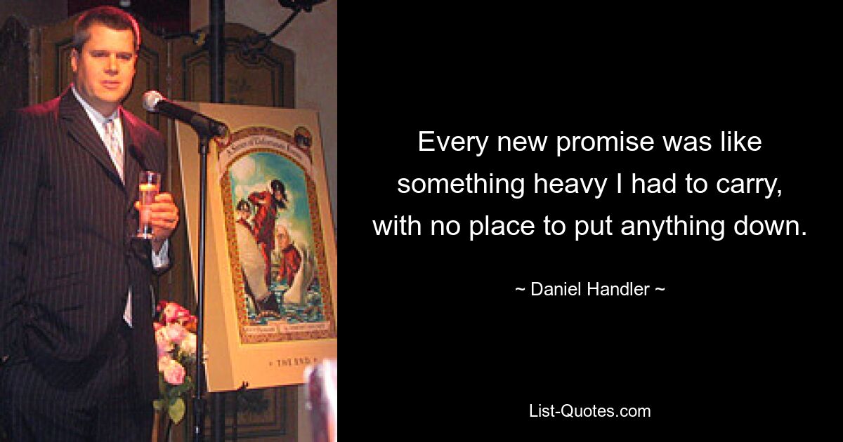 Every new promise was like something heavy I had to carry, with no place to put anything down. — © Daniel Handler