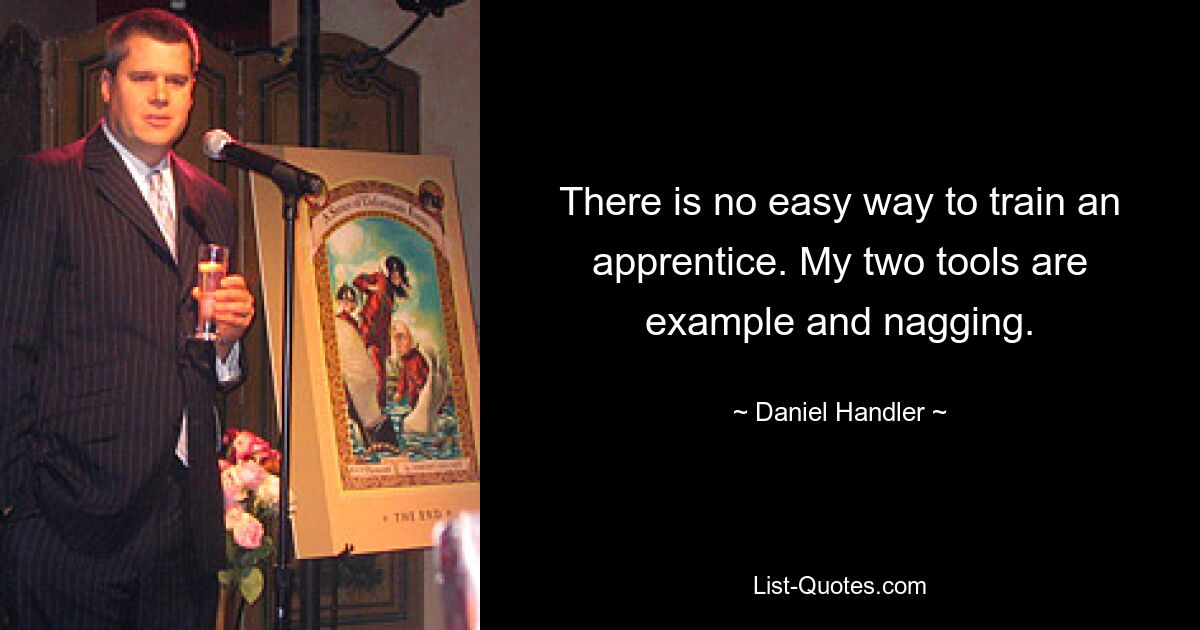 There is no easy way to train an apprentice. My two tools are example and nagging. — © Daniel Handler