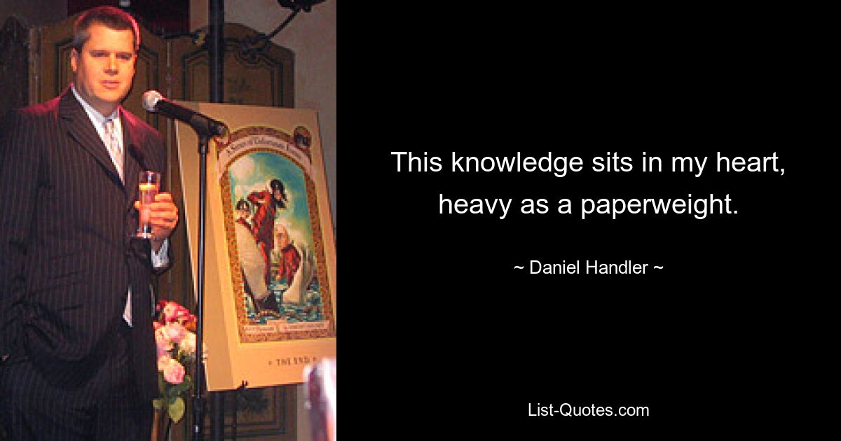 This knowledge sits in my heart, heavy as a paperweight. — © Daniel Handler