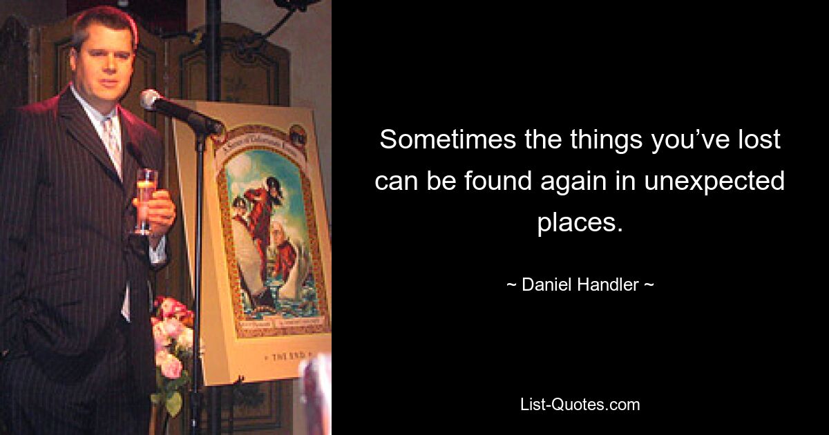 Sometimes the things you’ve lost can be found again in unexpected places. — © Daniel Handler