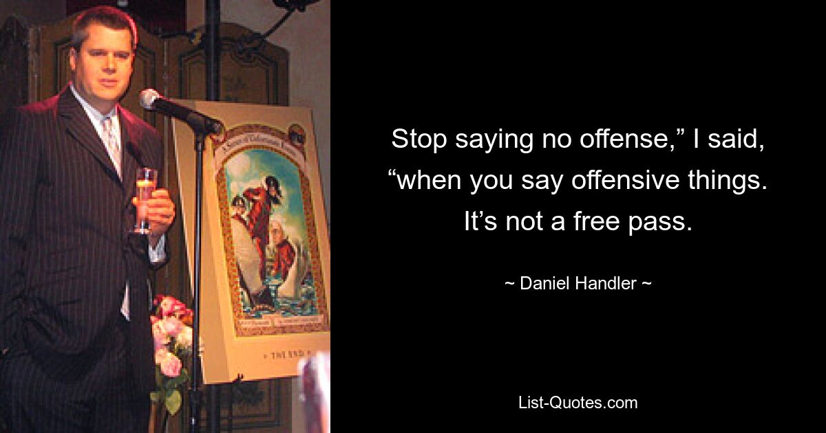 Stop saying no offense,” I said, “when you say offensive things. It’s not a free pass. — © Daniel Handler