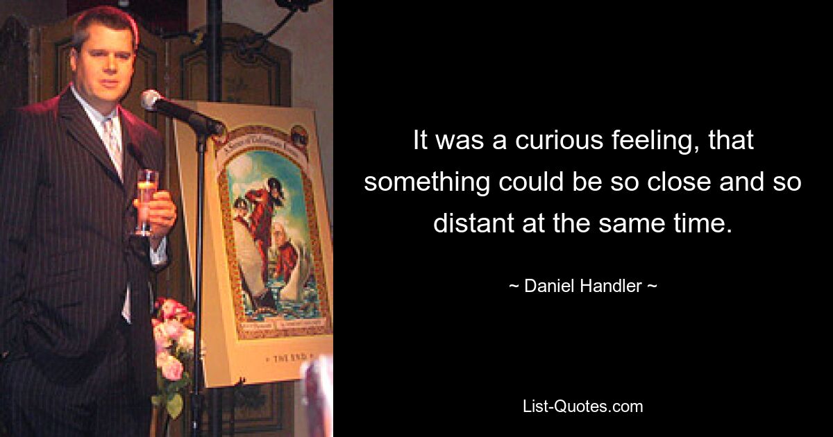 It was a curious feeling, that something could be so close and so distant at the same time. — © Daniel Handler