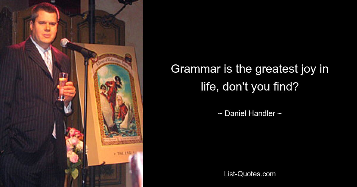 Grammar is the greatest joy in life, don't you find? — © Daniel Handler