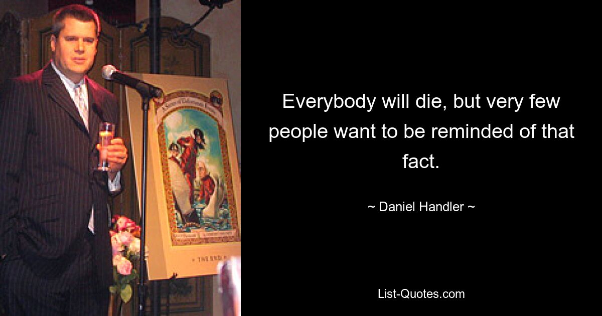 Everybody will die, but very few people want to be reminded of that fact. — © Daniel Handler