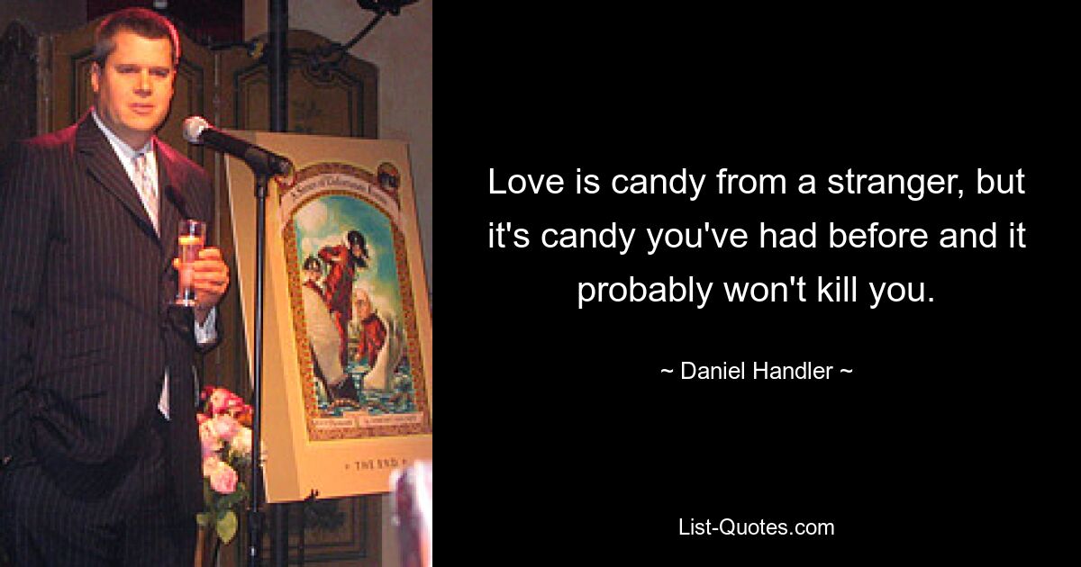 Love is candy from a stranger, but it's candy you've had before and it probably won't kill you. — © Daniel Handler