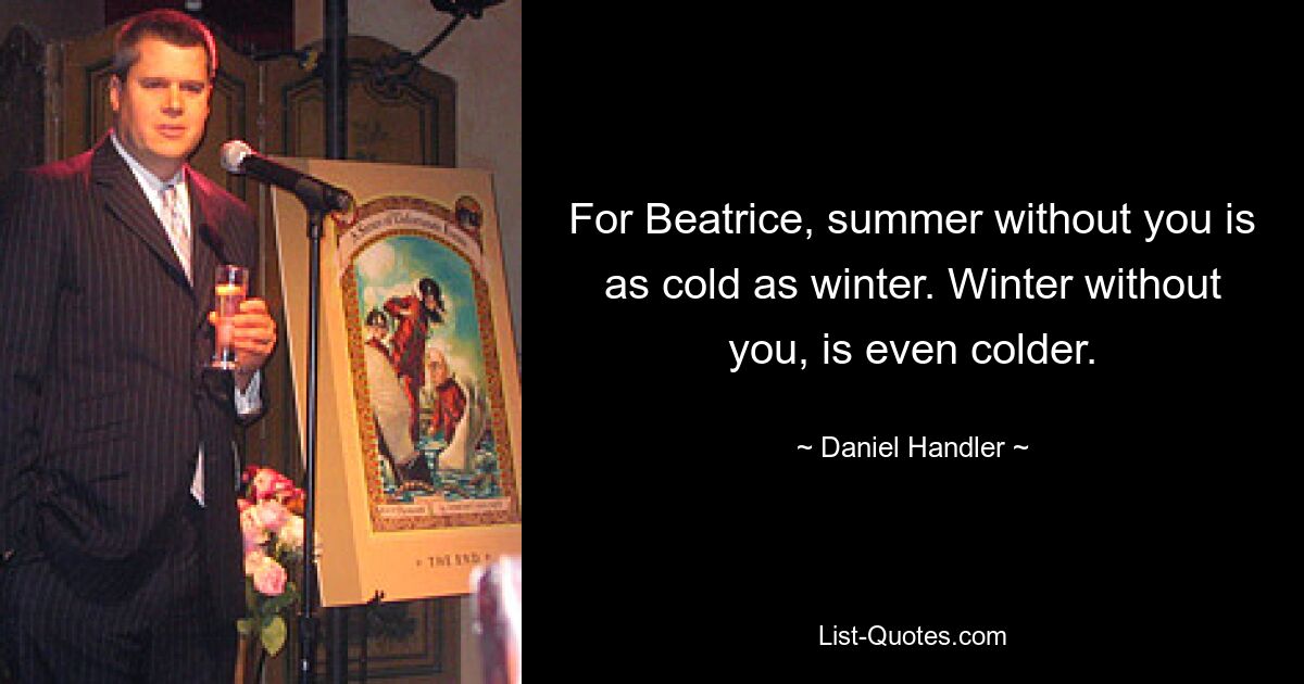 For Beatrice, summer without you is as cold as winter. Winter without you, is even colder. — © Daniel Handler