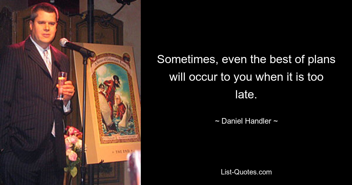 Sometimes, even the best of plans will occur to you when it is too late. — © Daniel Handler