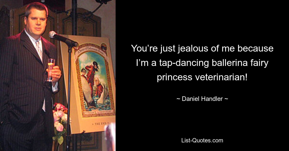 You’re just jealous of me because I’m a tap-dancing ballerina fairy princess veterinarian! — © Daniel Handler