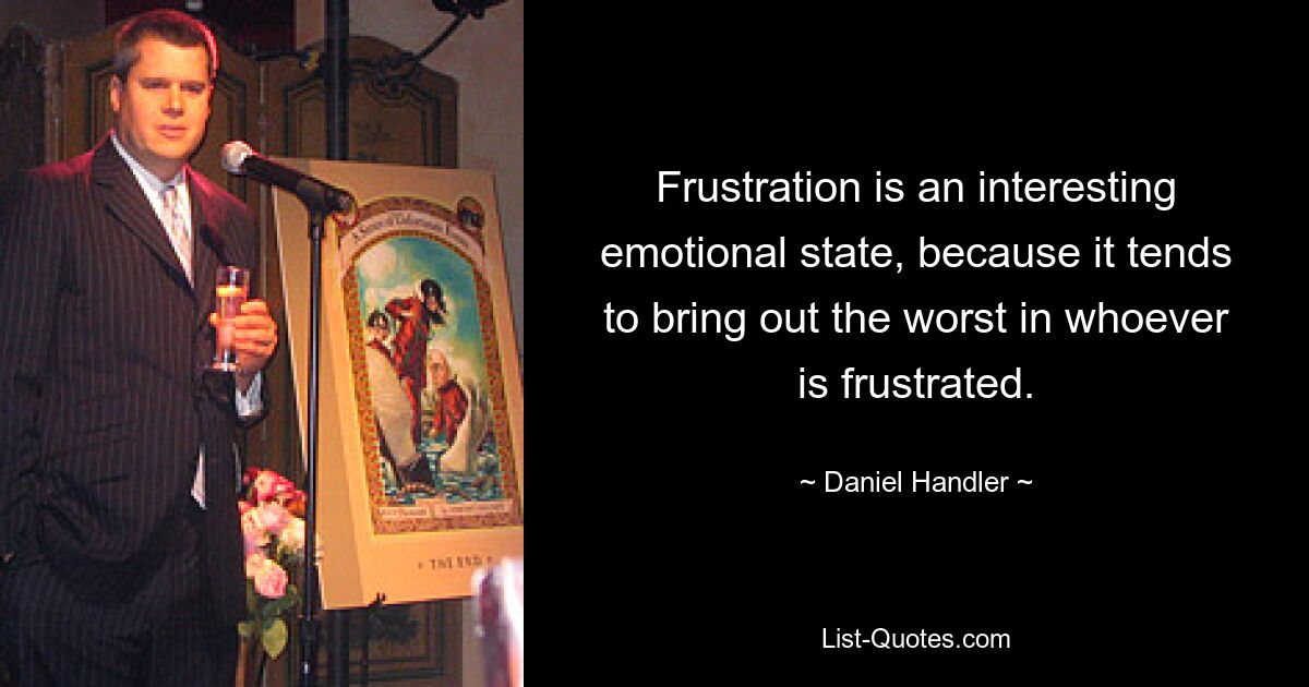 Frustration is an interesting emotional state, because it tends to bring out the worst in whoever is frustrated. — © Daniel Handler