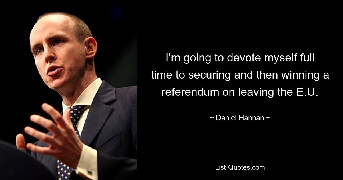 I'm going to devote myself full time to securing and then winning a referendum on leaving the E.U. — © Daniel Hannan