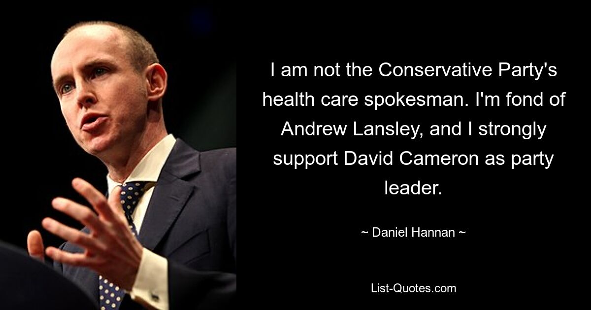 Ich bin nicht der Gesundheitssprecher der Konservativen Partei. Ich mag Andrew Lansley und unterstütze nachdrücklich David Cameron als Parteivorsitzenden. — © Daniel Hannan 