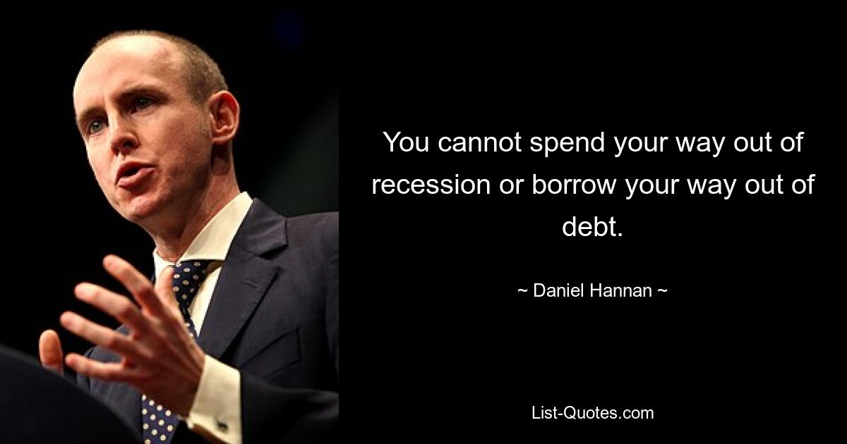 You cannot spend your way out of recession or borrow your way out of debt. — © Daniel Hannan