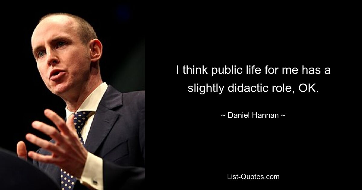 I think public life for me has a slightly didactic role, OK. — © Daniel Hannan