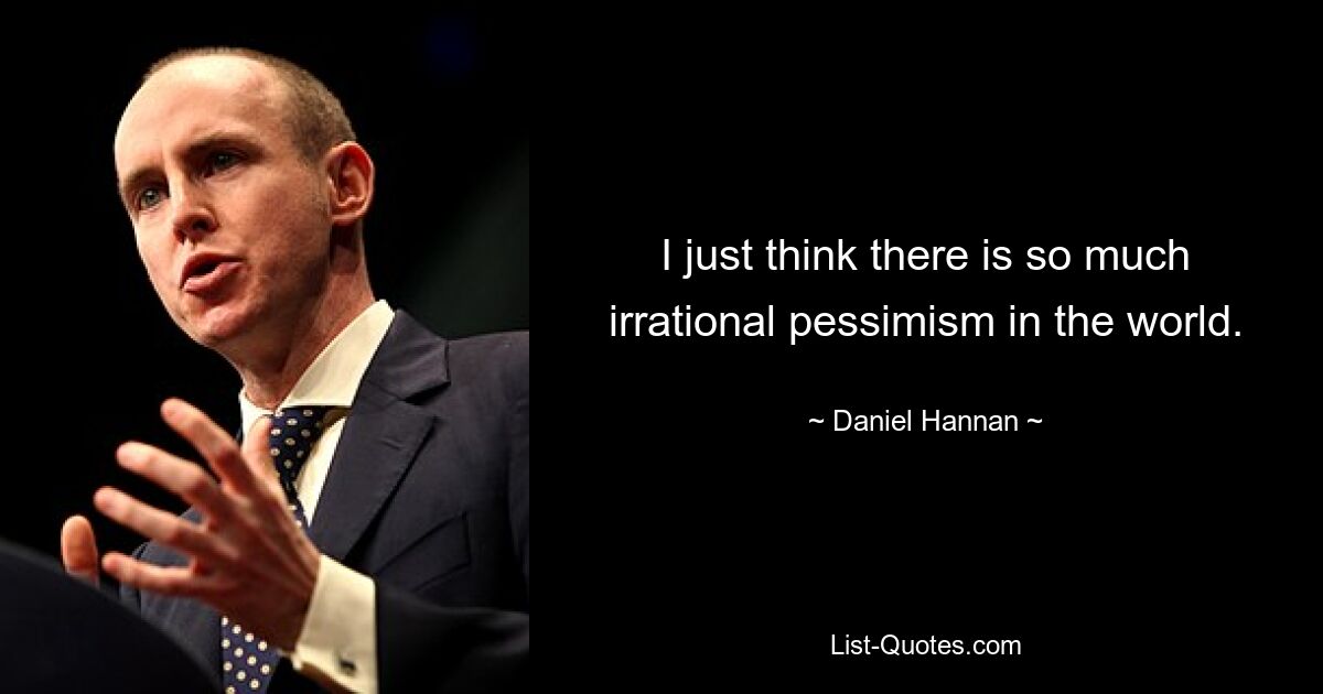 I just think there is so much irrational pessimism in the world. — © Daniel Hannan