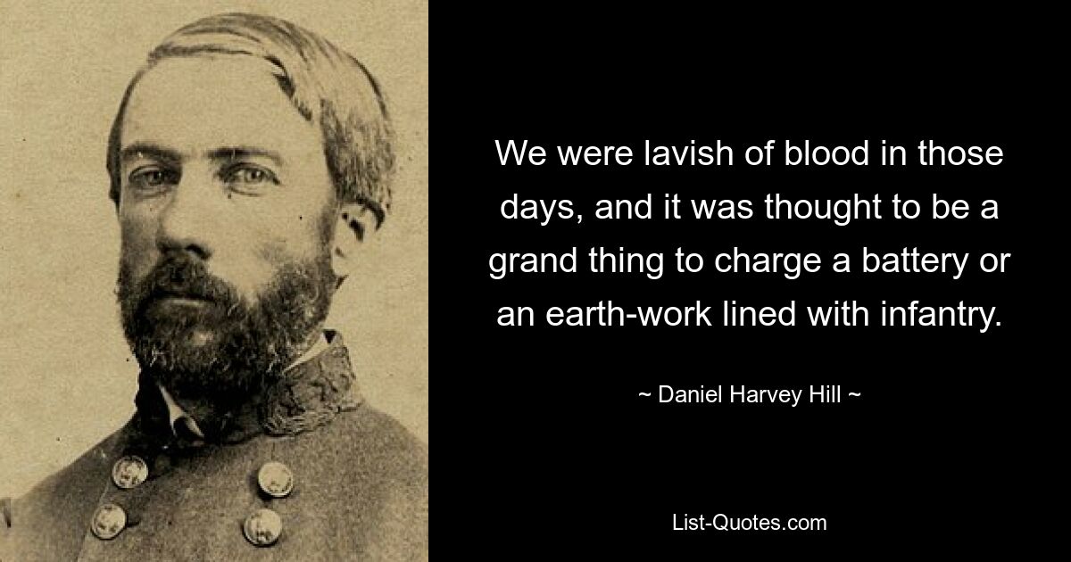 We were lavish of blood in those days, and it was thought to be a grand thing to charge a battery or an earth-work lined with infantry. — © Daniel Harvey Hill