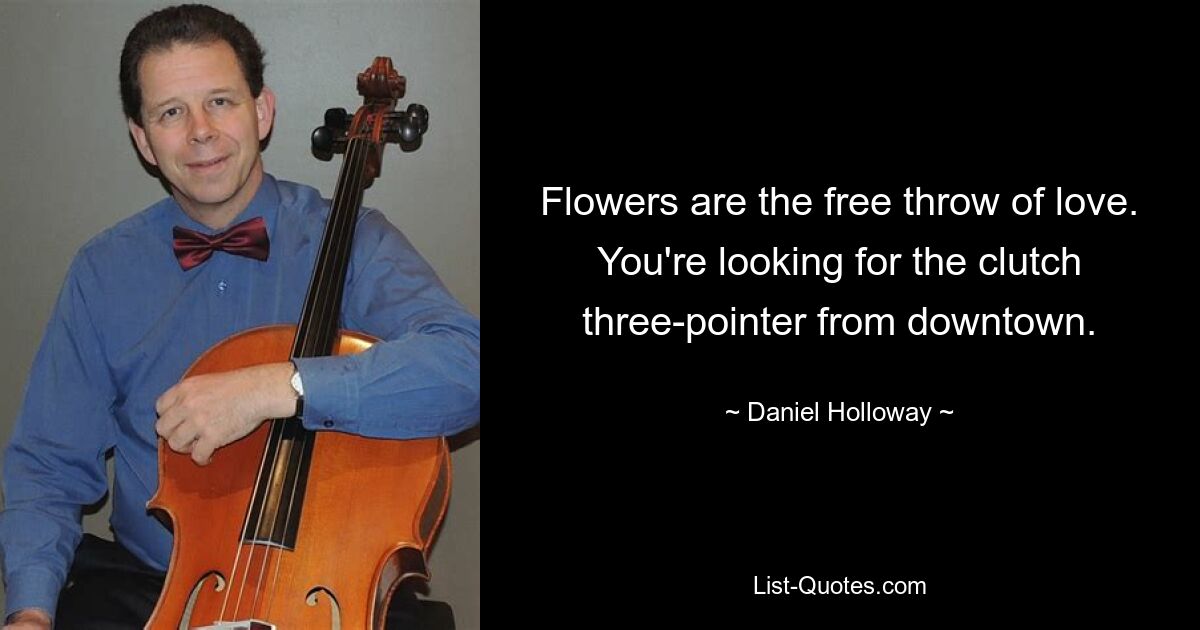 Flowers are the free throw of love. You're looking for the clutch three-pointer from downtown. — © Daniel Holloway