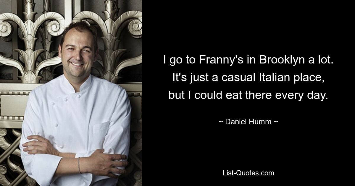 I go to Franny's in Brooklyn a lot. It's just a casual Italian place, but I could eat there every day. — © Daniel Humm