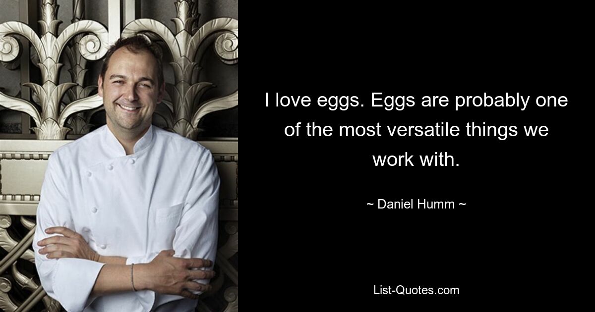 I love eggs. Eggs are probably one of the most versatile things we work with. — © Daniel Humm