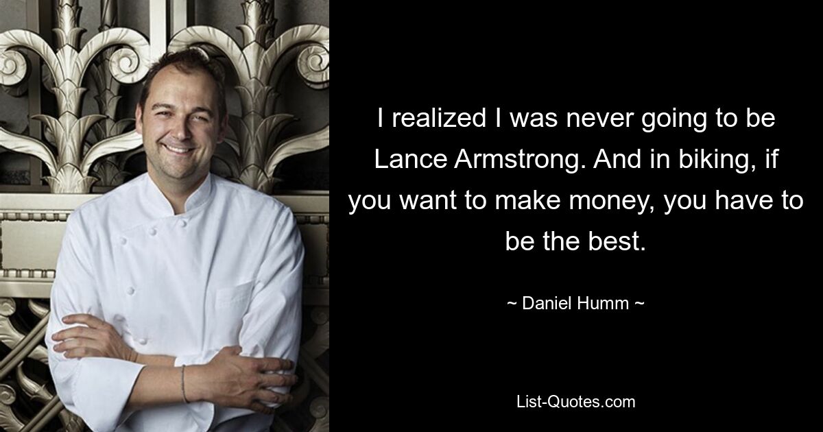 I realized I was never going to be Lance Armstrong. And in biking, if you want to make money, you have to be the best. — © Daniel Humm