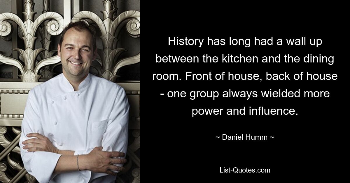 History has long had a wall up between the kitchen and the dining room. Front of house, back of house - one group always wielded more power and influence. — © Daniel Humm