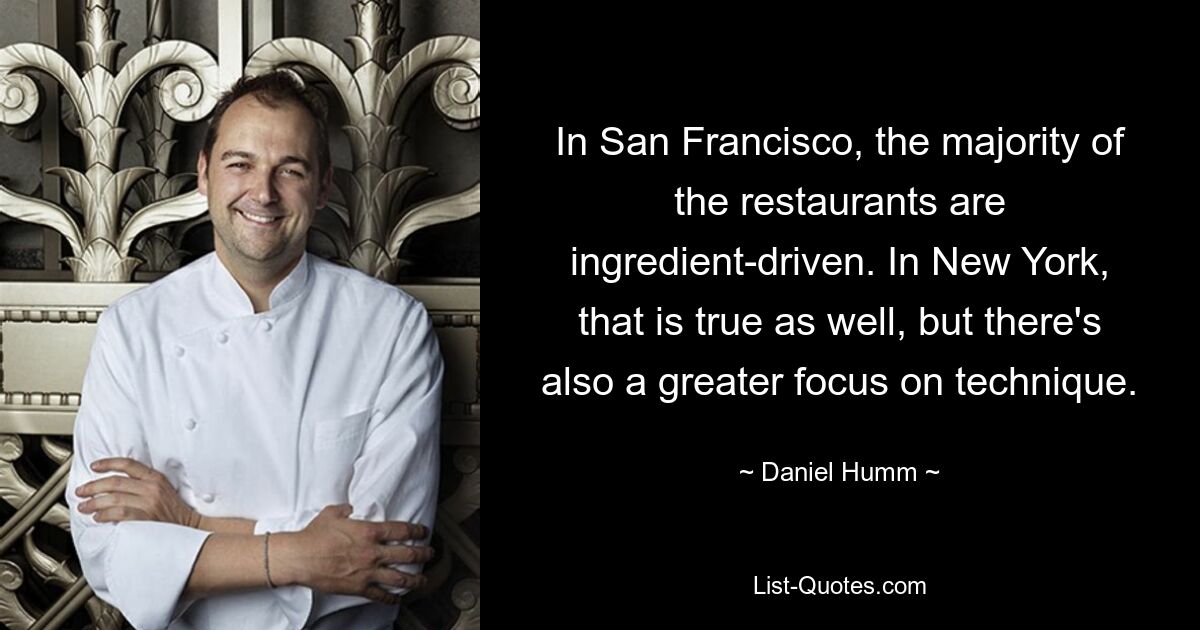 In San Francisco, the majority of the restaurants are ingredient-driven. In New York, that is true as well, but there's also a greater focus on technique. — © Daniel Humm