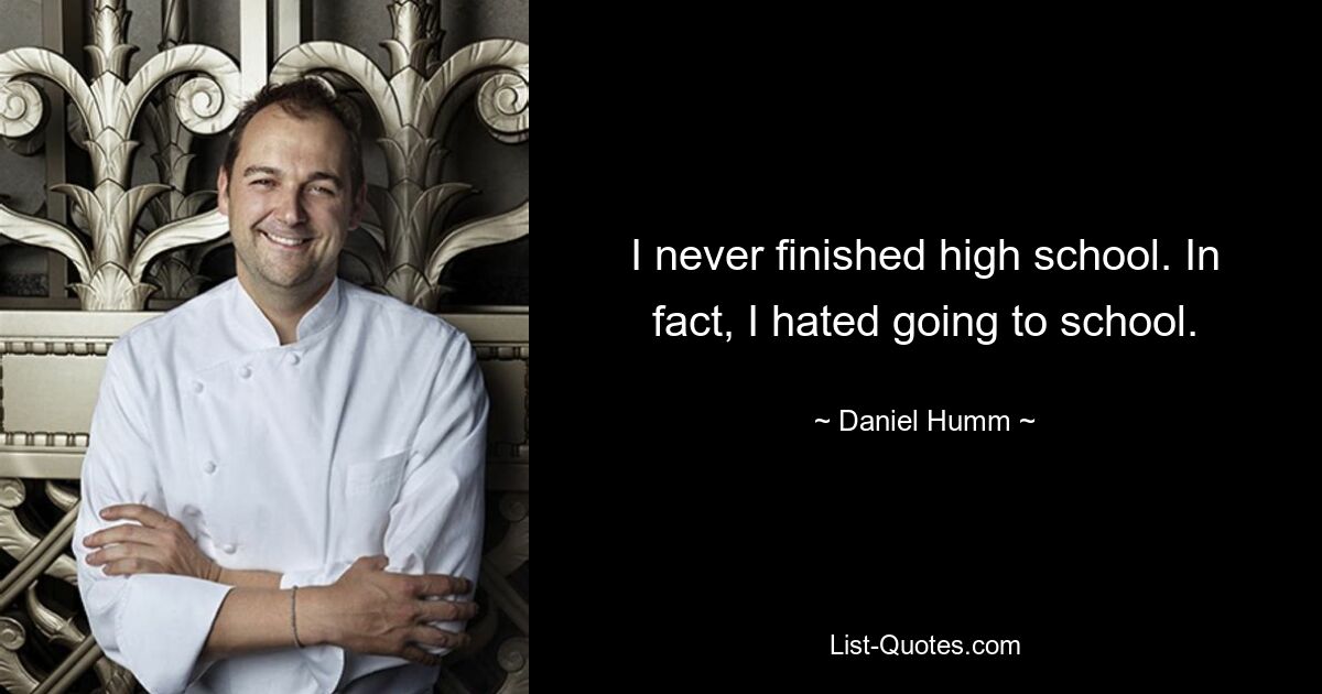 I never finished high school. In fact, I hated going to school. — © Daniel Humm