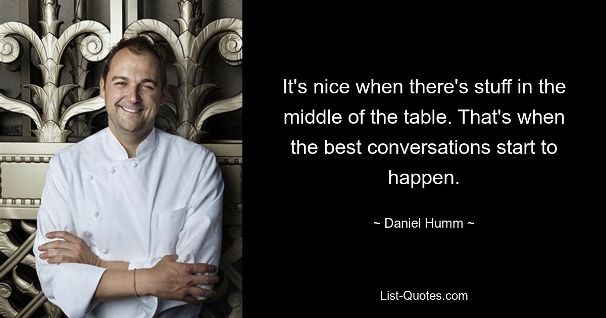 It's nice when there's stuff in the middle of the table. That's when the best conversations start to happen. — © Daniel Humm