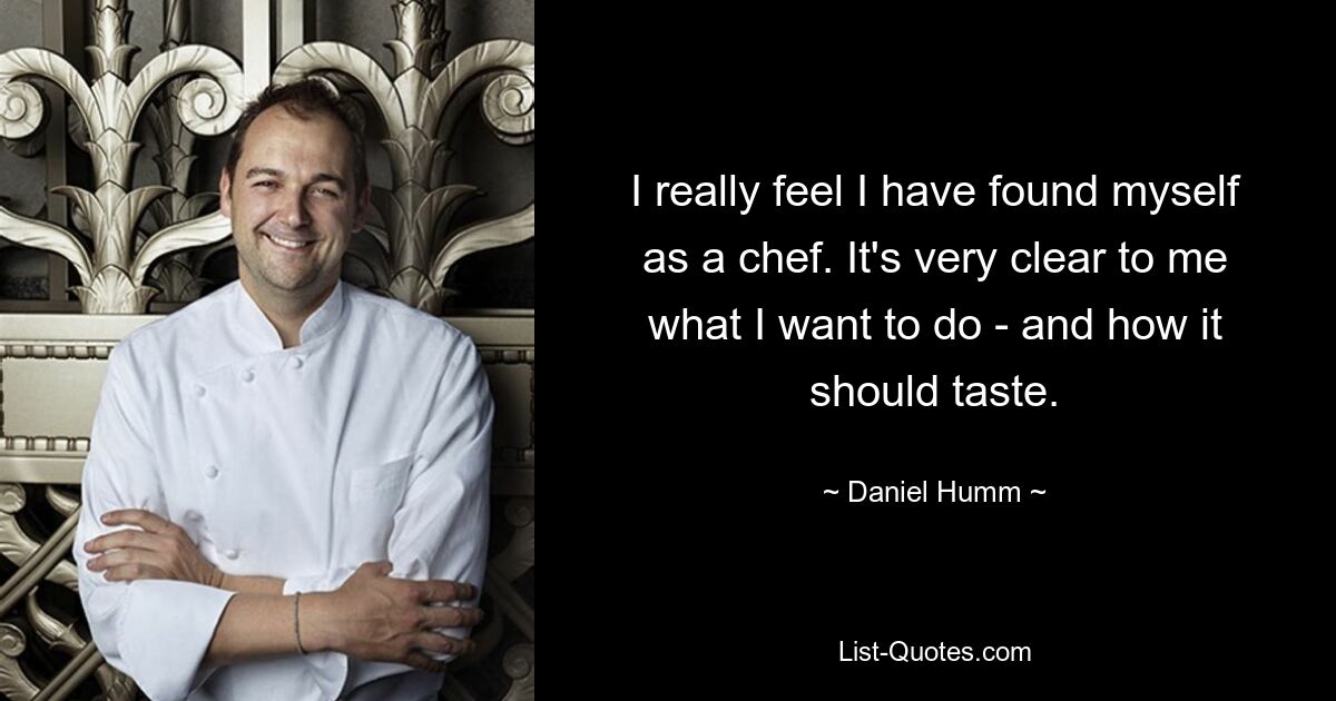 I really feel I have found myself as a chef. It's very clear to me what I want to do - and how it should taste. — © Daniel Humm